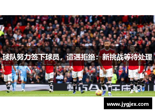 球队努力签下球员，遭遇拒绝：新挑战等待处理