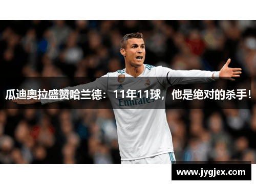 瓜迪奥拉盛赞哈兰德：11年11球，他是绝对的杀手！