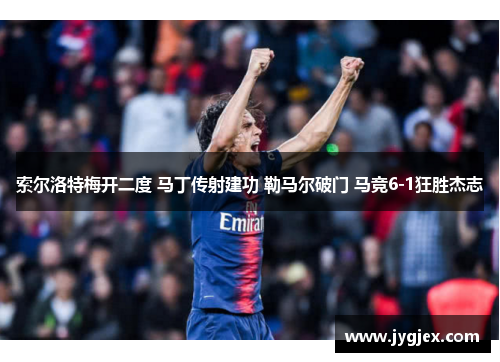 索尔洛特梅开二度 马丁传射建功 勒马尔破门 马竞6-1狂胜杰志